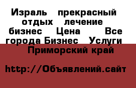 Израль - прекрасный  отдых - лечение - бизнес  › Цена ­ 1 - Все города Бизнес » Услуги   . Приморский край